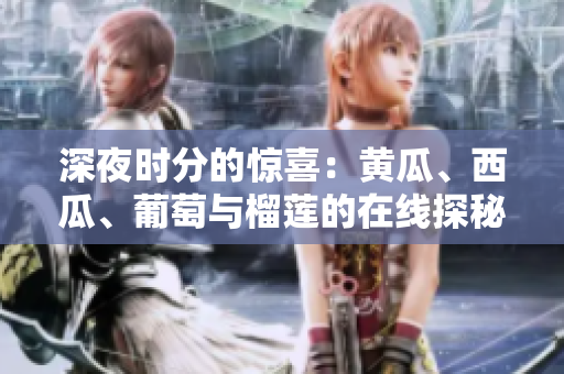 深夜時(shí)分的驚喜：黃瓜、西瓜、葡萄與榴蓮的在線探秘