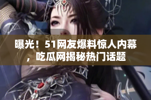 曝光！51網(wǎng)友爆料驚人內(nèi)幕，吃瓜網(wǎng)揭秘?zé)衢T話題