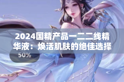 2024國精產(chǎn)品一二二線精華液：煥活肌膚的絕佳選擇