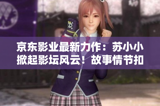 京東影業(yè)最新力作：蘇小小掀起影壇風(fēng)云！故事情節(jié)扣人心弦，期待值爆棚！