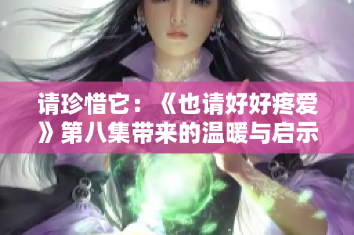 請(qǐng)珍惜它：《也請(qǐng)好好疼愛》第八集帶來的溫暖與啟示