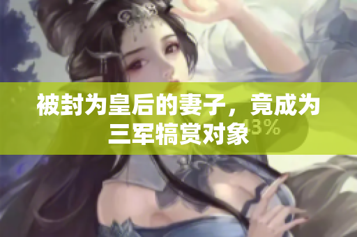 被封為皇后的妻子，竟成為三軍犒賞對(duì)象