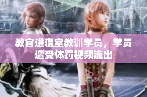 教官進(jìn)寢室教訓(xùn)學(xué)員，學(xué)員遭受體罰視頻流出