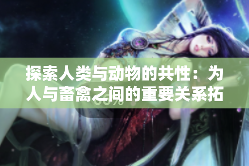 探索人類與動(dòng)物的共性：為人與畜禽之間的重要關(guān)系拓展新視角