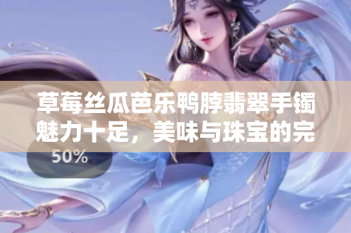 草莓絲瓜芭樂鴨脖翡翠手鐲魅力十足，美味與珠寶的完美結(jié)合！