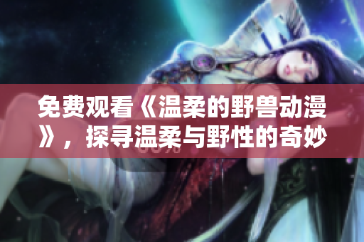 免費(fèi)觀看《溫柔的野獸動(dòng)漫》，探尋溫柔與野性的奇妙平衡