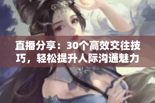 直播分享：30個(gè)高效交往技巧，輕松提升人際溝通魅力