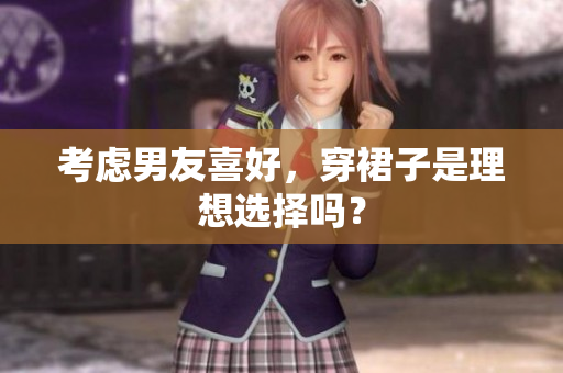 考慮男友喜好，穿裙子是理想選擇嗎？