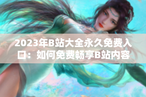 2023年B站大全永久免費入口：如何免費暢享B站內(nèi)容？