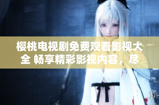 櫻桃電視劇免費觀看影視大全 暢享精彩影視內(nèi)容，盡在櫻桃電視劇平臺