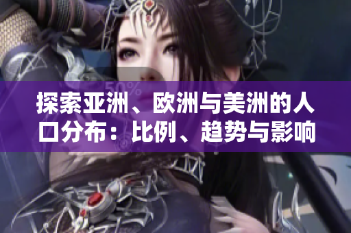 探索亞洲、歐洲與美洲的人口分布：比例、趨勢與影響