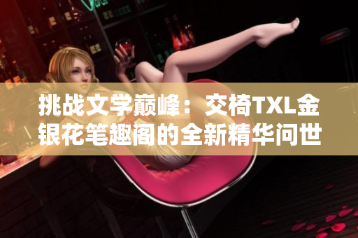 挑戰(zhàn)文學巔峰：交椅TXL金銀花筆趣閣的全新精華問世，引爆閱讀熱潮！
