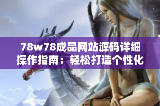 78w78成品網站源碼詳細操作指南：輕松打造個性化網站，實現快速上線！
