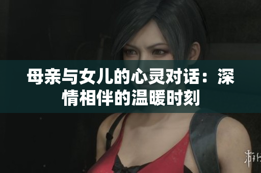 母親與女兒的心靈對話：深情相伴的溫暖時刻