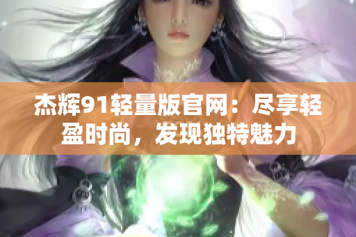杰輝91輕量版官網(wǎng)：盡享輕盈時(shí)尚，發(fā)現(xiàn)獨(dú)特魅力