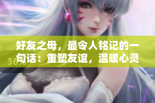 好友之母，最令人銘記的一句話(huà)：重塑友誼，溫暖心靈