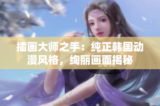 插畫(huà)大師之手：純正韓國(guó)動(dòng)漫風(fēng)格，絢麗畫(huà)面揭秘