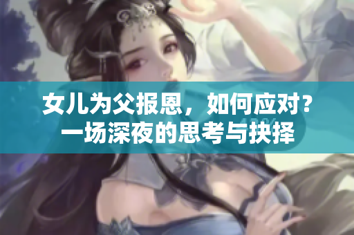 女兒為父報(bào)恩，如何應(yīng)對(duì)？一場(chǎng)深夜的思考與抉擇