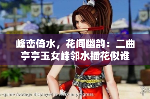 峰巒倚水，花間幽韻：二曲亭亭玉女峰鄰水插花似誰
