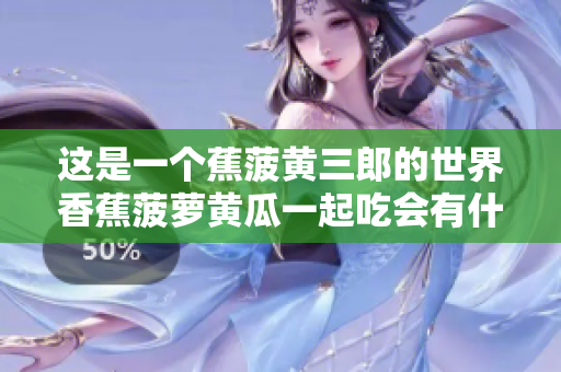 這是一個蕉菠黃三郎的世界香蕉菠蘿黃瓜一起吃會有什么效果？