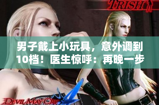 男子戴上小玩具，意外調(diào)到10檔！醫(yī)生驚呼：再晚一步就不行了！