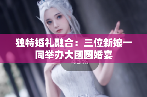 獨(dú)特婚禮融合：三位新娘一同舉辦大團(tuán)圓婚宴