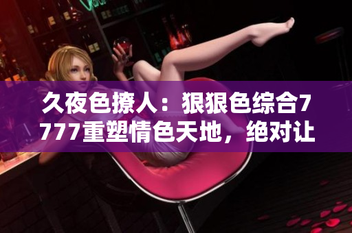 久夜色撩人：狠狠色綜合7777重塑情色天地，絕對讓你陶醉其中，一夜狂歡無邊！