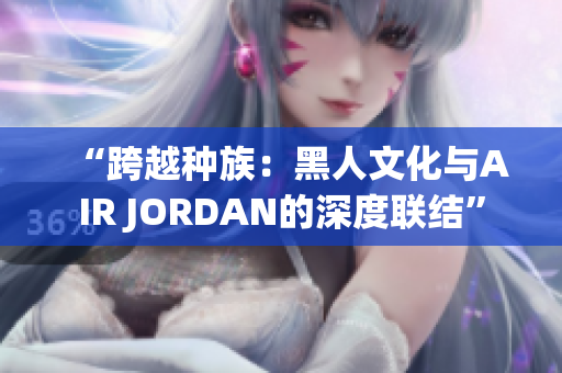 “跨越種族：黑人文化與AIR JORDAN的深度聯結”