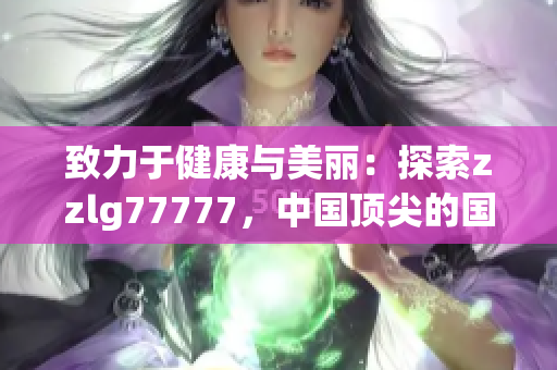致力于健康與美麗：探索zzlg77777，中國頂尖的國精產(chǎn)品