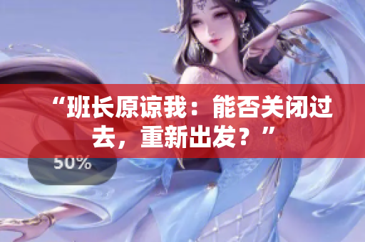 “班長(zhǎng)原諒我：能否關(guān)閉過去，重新出發(fā)？”