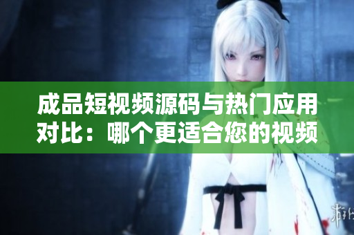 成品短視頻源碼與熱門應(yīng)用對(duì)比：哪個(gè)更適合您的視頻創(chuàng)作需求？