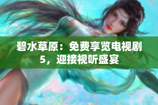 碧水草原：免費(fèi)享覽電視劇5，迎接視聽(tīng)盛宴