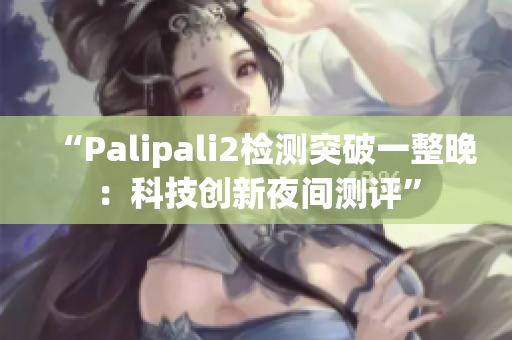 “Palipali2檢測(cè)突破一整晚：科技創(chuàng)新夜間測(cè)評(píng)”