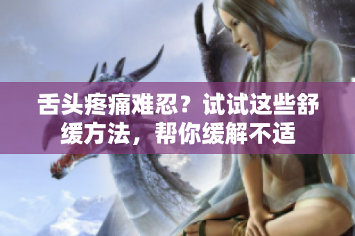 舌頭疼痛難忍？試試這些舒緩方法，幫你緩解不適