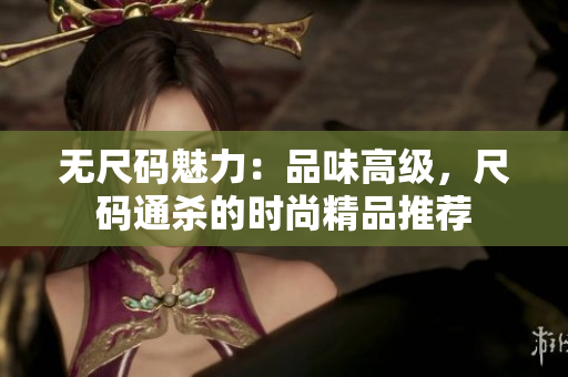 無(wú)尺碼魅力：品味高級(jí)，尺碼通殺的時(shí)尚精品推薦