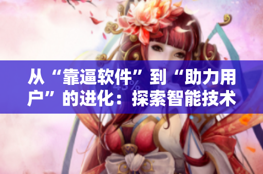 從“靠逼軟件”到“助力用戶”的進化：探索智能技術(shù)的新前沿