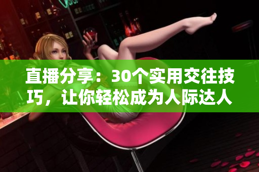 直播分享：30個實(shí)用交往技巧，讓你輕松成為人際達(dá)人
