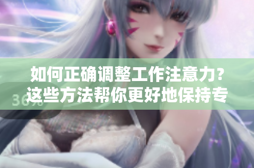 如何正確調(diào)整工作注意力？這些方法幫你更好地保持專注