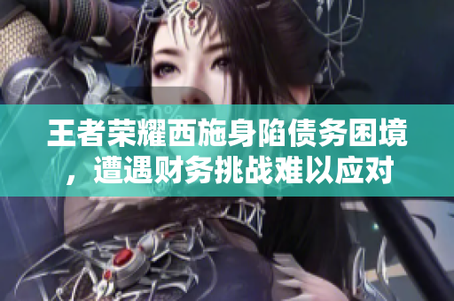 王者榮耀西施身陷債務(wù)困境，遭遇財(cái)務(wù)挑戰(zhàn)難以應(yīng)對(duì)