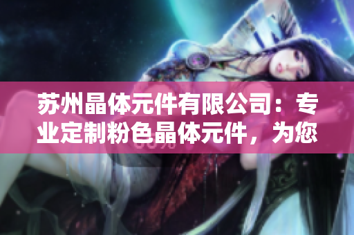 蘇州晶體元件有限公司：專業(yè)定制粉色晶體元件，為您的產(chǎn)品增添獨(dú)特色彩