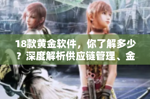 18款黃金軟件，你了解多少？深度解析供應(yīng)鏈管理、金融、人力資源等領(lǐng)域軟件。