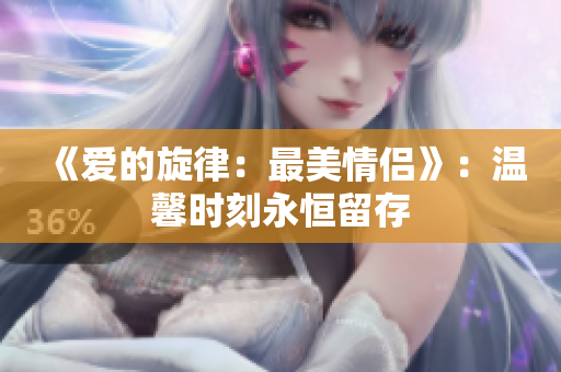 《愛(ài)的旋律：最美情侶》：溫馨時(shí)刻永恒留存