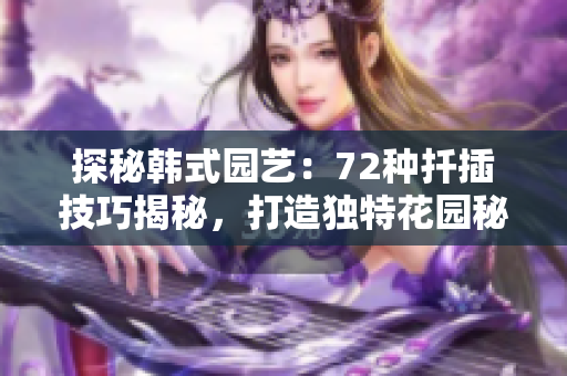 探秘韓式園藝：72種扦插技巧揭秘，打造獨(dú)特花園秘籍