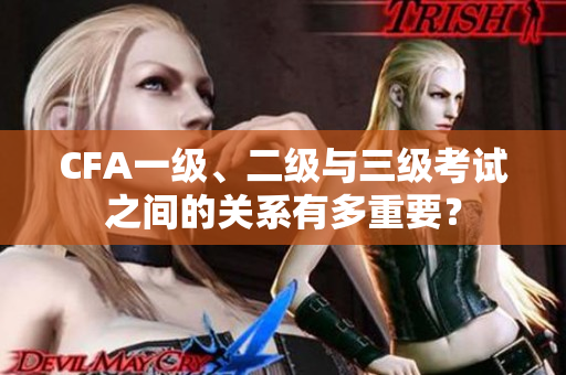 CFA一級、二級與三級考試之間的關(guān)系有多重要？