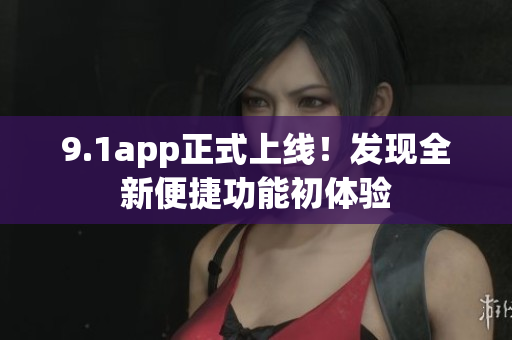 9.1app正式上線！發(fā)現(xiàn)全新便捷功能初體驗(yàn)