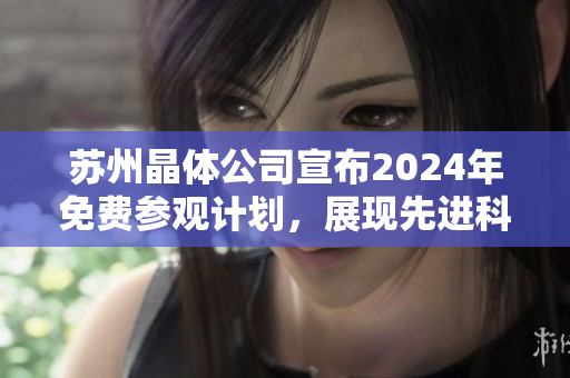 蘇州晶體公司宣布2024年免費參觀計劃，展現(xiàn)先進科技創(chuàng)新