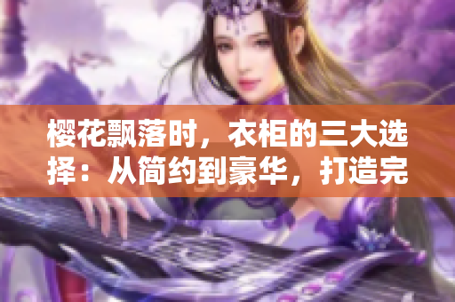 櫻花飄落時(shí)，衣柜的三大選擇：從簡約到豪華，打造完美收納空間