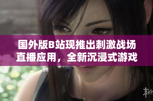 國外版B站現(xiàn)推出刺激戰(zhàn)場直播應(yīng)用，全新沉浸式游戲體驗(yàn)！
