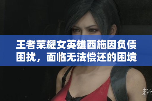 王者榮耀女英雄西施因負(fù)債困擾，面臨無法償還的困境