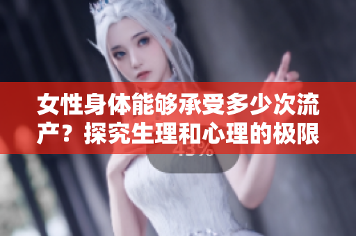 女性身體能夠承受多少次流產(chǎn)？探究生理和心理的極限